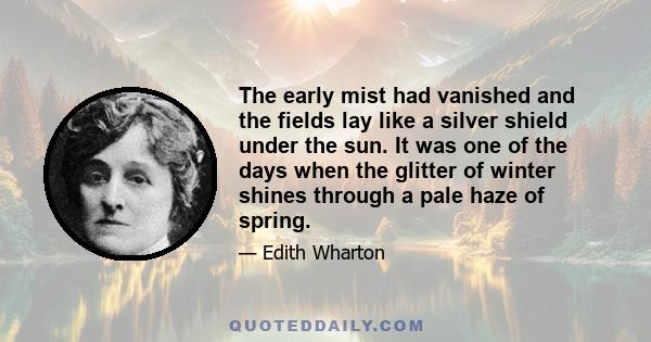 The early mist had vanished and the fields lay like a silver shield under the sun. It was one of the days when the glitter of winter shines through a pale haze of spring.