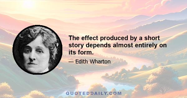 The effect produced by a short story depends almost entirely on its form.