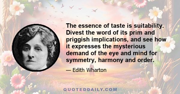 The essence of taste is suitability. Divest the word of its prim and priggish implications, and see how it expresses the mysterious demand of the eye and mind for symmetry, harmony and order.