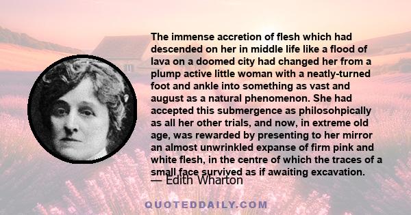 The immense accretion of flesh which had descended on her in middle life like a flood of lava on a doomed city had changed her from a plump active little woman with a neatly-turned foot and ankle into something as vast