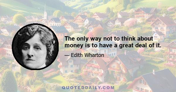 The only way not to think about money is to have a great deal of it.