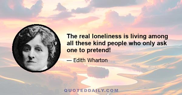 The real loneliness is living among all these kind people who only ask one to pretend!