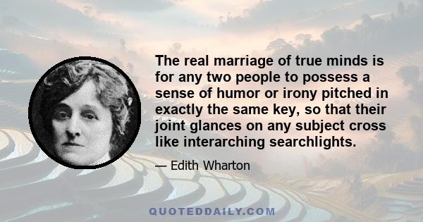 The real marriage of true minds is for any two people to possess a sense of humor or irony pitched in exactly the same key, so that their joint glances on any subject cross like interarching searchlights.