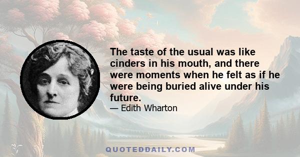 The taste of the usual was like cinders in his mouth, and there were moments when he felt as if he were being buried alive under his future.