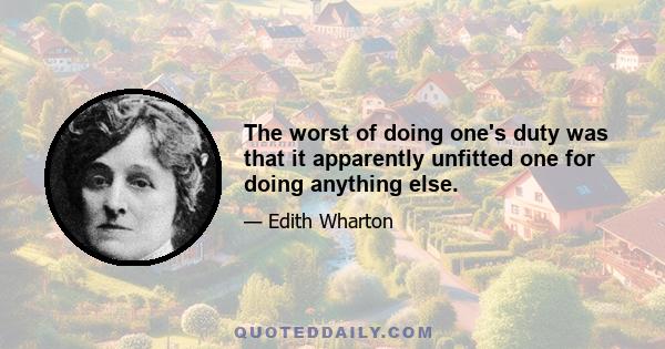 The worst of doing one's duty was that it apparently unfitted one for doing anything else.