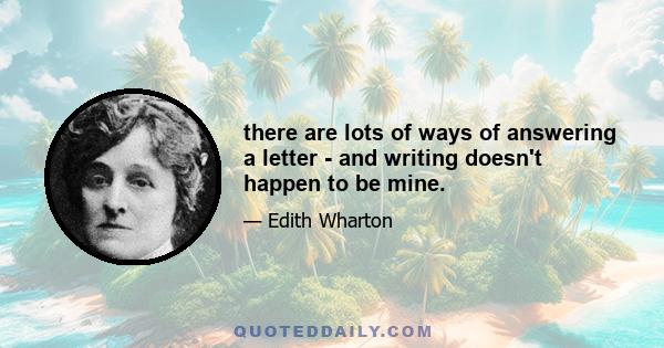 there are lots of ways of answering a letter - and writing doesn't happen to be mine.