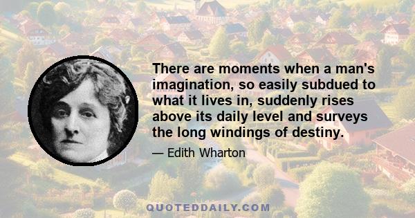 There are moments when a man's imagination, so easily subdued to what it lives in, suddenly rises above its daily level and surveys the long windings of destiny.