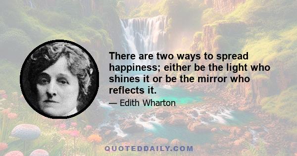 There are two ways to spread happiness; either be the light who shines it or be the mirror who reflects it.