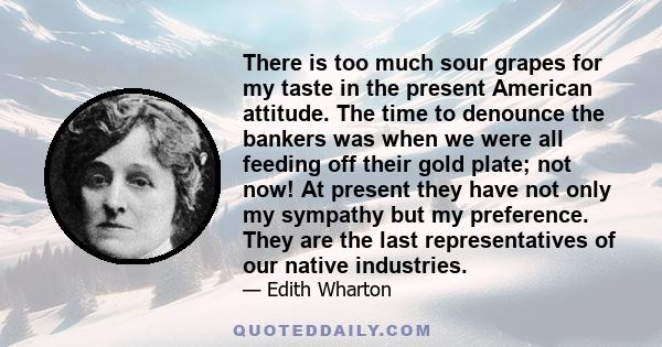 There is too much sour grapes for my taste in the present American attitude. The time to denounce the bankers was when we were all feeding off their gold plate; not now! At present they have not only my sympathy but my