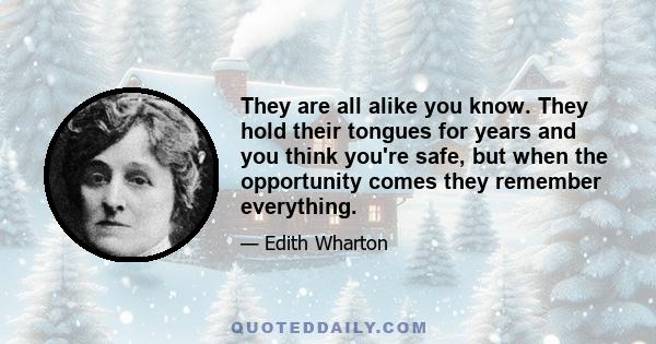 They are all alike you know. They hold their tongues for years and you think you're safe, but when the opportunity comes they remember everything.