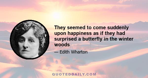 They seemed to come suddenly upon happiness as if they had surprised a butterfly in the winter woods