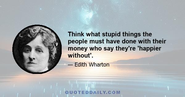 Think what stupid things the people must have done with their money who say they're 'happier without'.