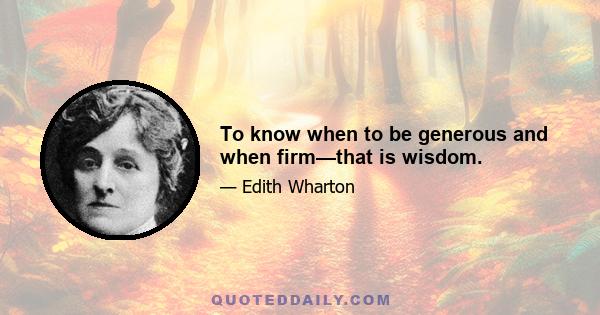 To know when to be generous and when firm—that is wisdom.