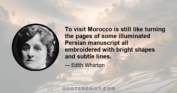 To visit Morocco is still like turning the pages of some illuminated Persian manuscript all embroidered with bright shapes and subtle lines.