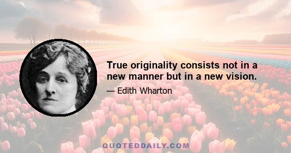 True originality consists not in a new manner but in a new vision.