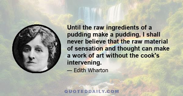 Until the raw ingredients of a pudding make a pudding, I shall never believe that the raw material of sensation and thought can make a work of art without the cook's intervening.