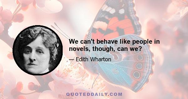 We can't behave like people in novels, though, can we?