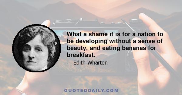 What a shame it is for a nation to be developing without a sense of beauty, and eating bananas for breakfast.