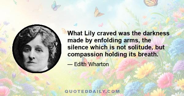 What Lily craved was the darkness made by enfolding arms, the silence which is not solitude, but compassion holding its breath.