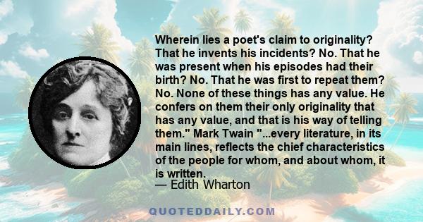 Wherein lies a poet's claim to originality? That he invents his incidents? No. That he was present when his episodes had their birth? No. That he was first to repeat them? No. None of these things has any value. He