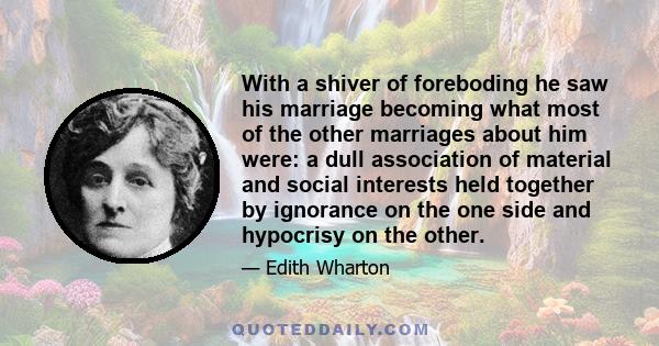 With a shiver of foreboding he saw his marriage becoming what most of the other marriages about him were: a dull association of material and social interests held together by ignorance on the one side and hypocrisy on