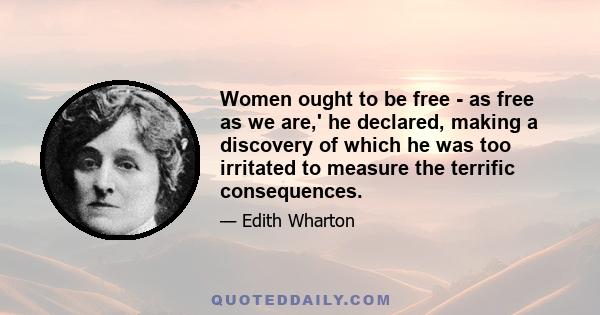 Women ought to be free - as free as we are,' he declared, making a discovery of which he was too irritated to measure the terrific consequences.