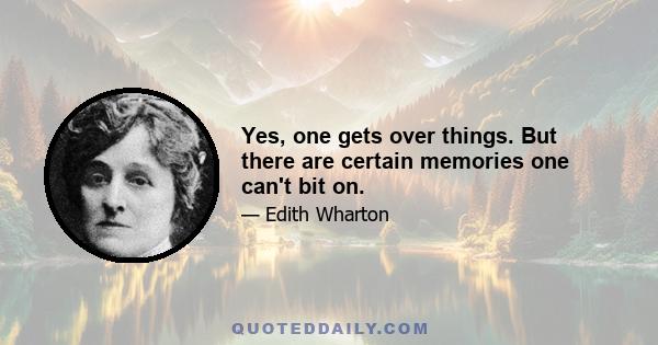 Yes, one gets over things. But there are certain memories one can't bit on.