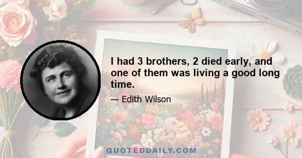 I had 3 brothers, 2 died early, and one of them was living a good long time.