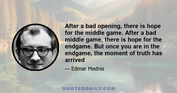 After a bad opening, there is hope for the middle game. After a bad middle game, there is hope for the endgame. But once you are in the endgame, the moment of truth has arrived