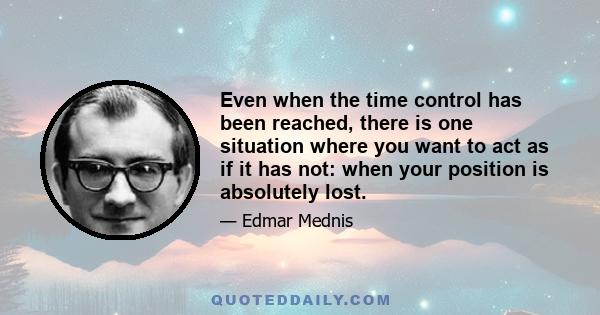 Even when the time control has been reached, there is one situation where you want to act as if it has not: when your position is absolutely lost.