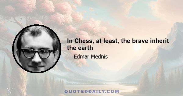 In Chess, at least, the brave inherit the earth