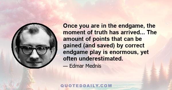 Once you are in the endgame, the moment of truth has arrived... The amount of points that can be gained (and saved) by correct endgame play is enormous, yet often underestimated.