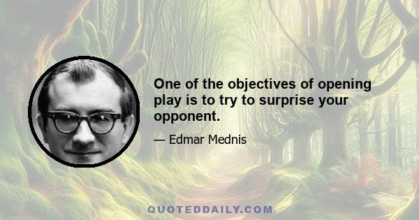 One of the objectives of opening play is to try to surprise your opponent.