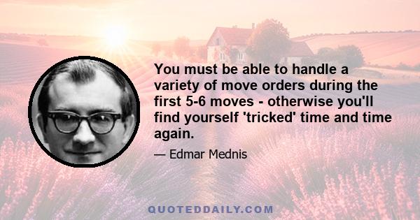 You must be able to handle a variety of move orders during the first 5-6 moves - otherwise you'll find yourself 'tricked' time and time again.