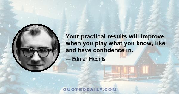 Your practical results will improve when you play what you know, like and have confidence in.