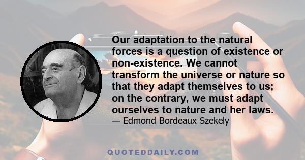 Our adaptation to the natural forces is a question of existence or non-existence. We cannot transform the universe or nature so that they adapt themselves to us; on the contrary, we must adapt ourselves to nature and