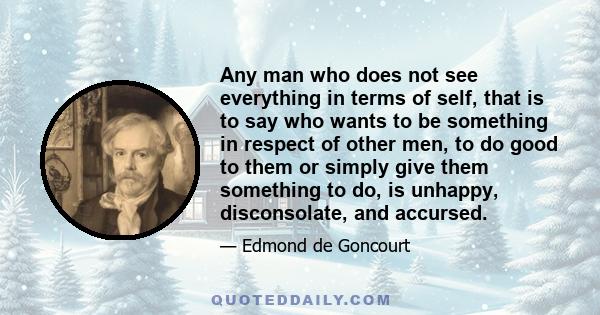 Any man who does not see everything in terms of self, that is to say who wants to be something in respect of other men, to do good to them or simply give them something to do, is unhappy, disconsolate, and accursed.