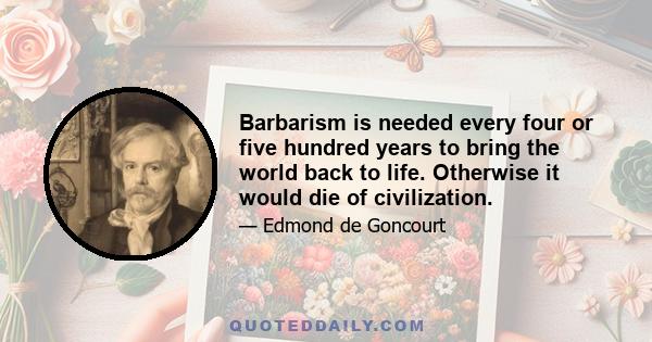 Barbarism is needed every four or five hundred years to bring the world back to life. Otherwise it would die of civilization.