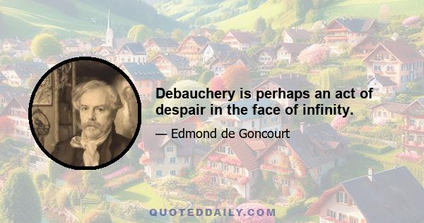 Debauchery is perhaps an act of despair in the face of infinity.