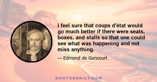 I feel sure that coups d'état would go much better if there were seats, boxes, and stalls so that one could see what was happening and not miss anything.