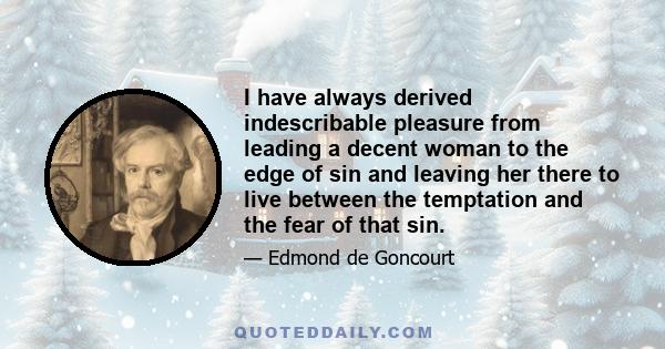 I have always derived indescribable pleasure from leading a decent woman to the edge of sin and leaving her there to live between the temptation and the fear of that sin.