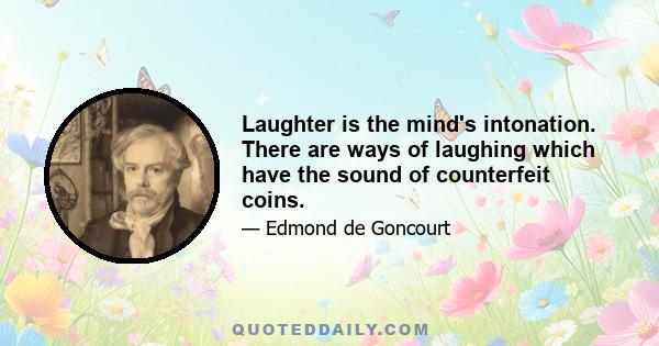 Laughter is the mind's intonation. There are ways of laughing which have the sound of counterfeit coins.