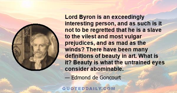 Lord Byron is an exceedingly interesting person, and as such is it not to be regretted that he is a slave to the vilest and most vulgar prejudices, and as mad as the winds? There have been many definitions of beauty in