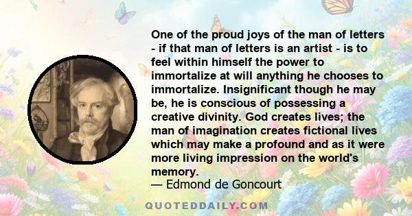 One of the proud joys of the man of letters - if that man of letters is an artist - is to feel within himself the power to immortalize at will anything he chooses to immortalize. Insignificant though he may be, he is