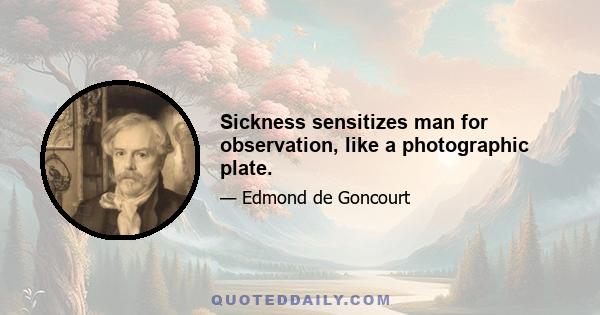 Sickness sensitizes man for observation, like a photographic plate.