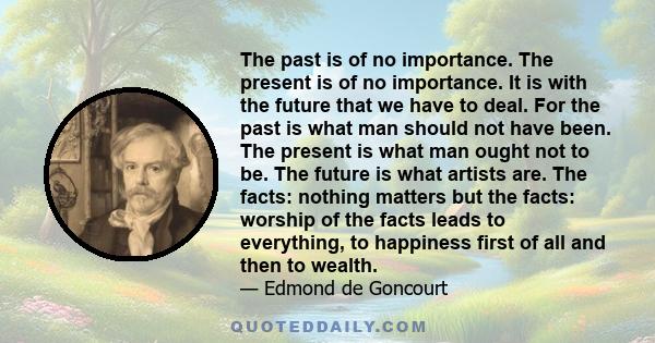 The past is of no importance. The present is of no importance. It is with the future that we have to deal. For the past is what man should not have been. The present is what man ought not to be. The future is what