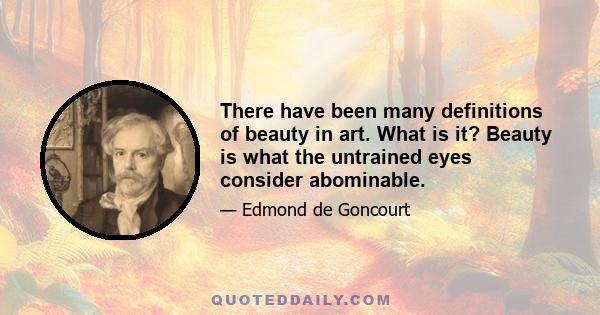 There have been many definitions of beauty in art. What is it? Beauty is what the untrained eyes consider abominable.