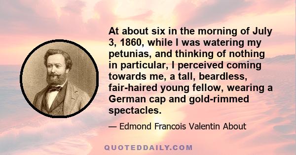 At about six in the morning of July 3, 1860, while I was watering my petunias, and thinking of nothing in particular, I perceived coming towards me, a tall, beardless, fair-haired young fellow, wearing a German cap and