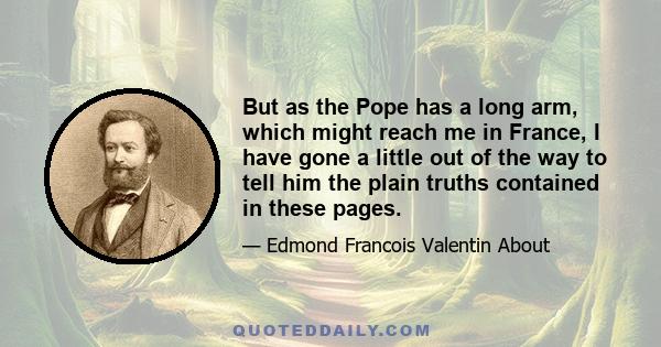 But as the Pope has a long arm, which might reach me in France, I have gone a little out of the way to tell him the plain truths contained in these pages.