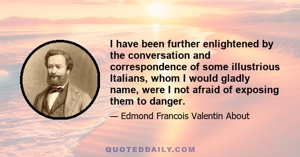 I have been further enlightened by the conversation and correspondence of some illustrious Italians, whom I would gladly name, were I not afraid of exposing them to danger.